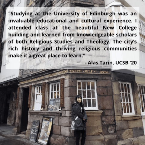 Quote reading, "Studying at the University of Edinborough was an invaluable educational and cultural experience. I attended class at the beautiful New College building and learned from knoweledgable scholars of both Religious Studies and Theology. The city's rich history and thriving religious communities make it a great place to learn."- Alas Tarin, UCSB 2020